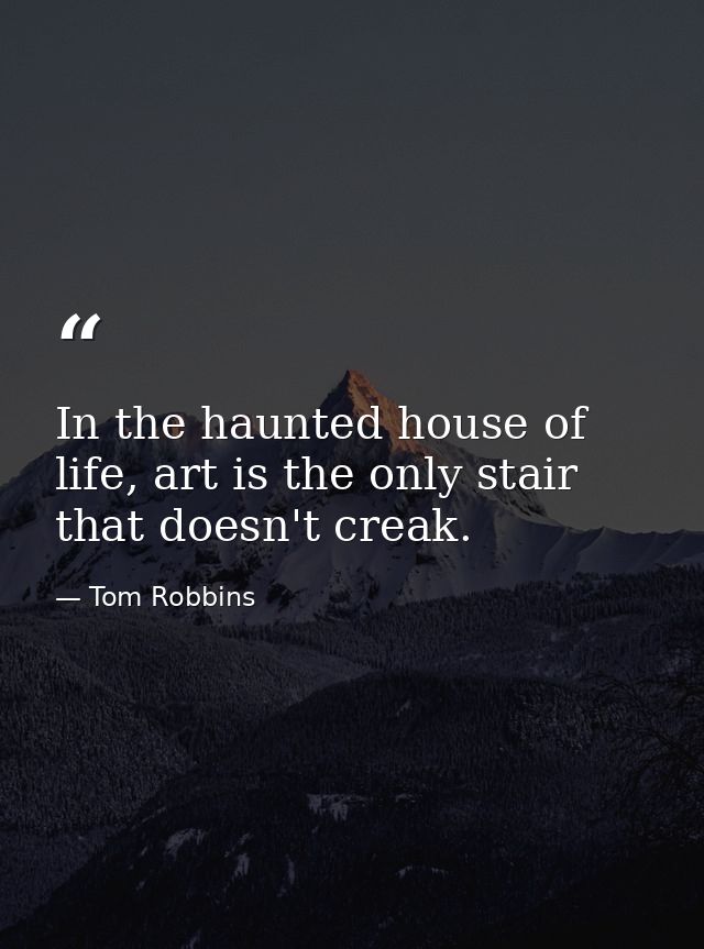 In the haunted house of life, art is the only stair that doesn't creak. — Tom Robbins