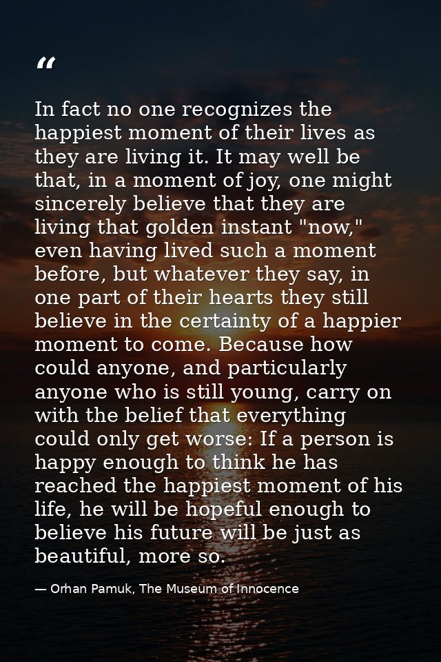 In fact no one recognizes the happiest moment of their lives as they are living it. It may well be that, in a moment of  — Orhan Pamuk, The Museum of Innocence