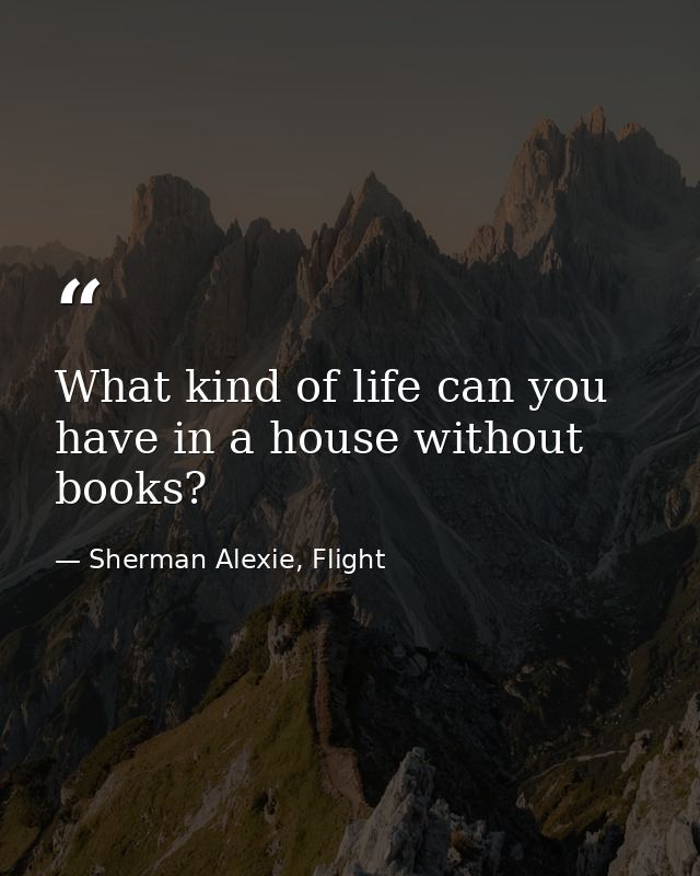 What kind of life can you have in a house without books? — Sherman Alexie, Flight