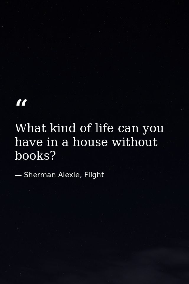 What kind of life can you have in a house without books? — Sherman Alexie, Flight