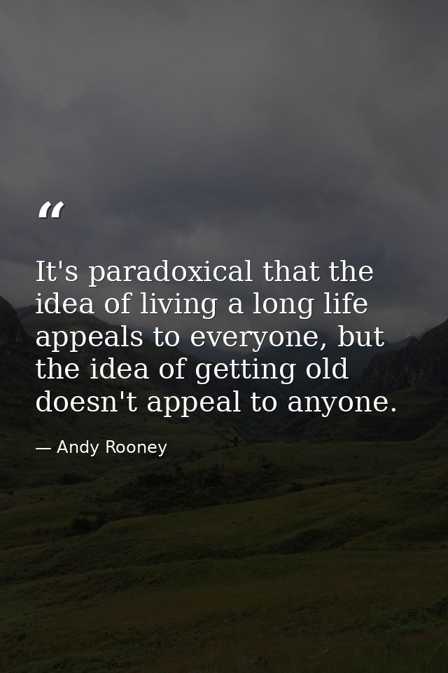 It's paradoxical that the idea of living a long life appeals to everyone, but the idea of getting old doesn't appeal to  — Andy Rooney