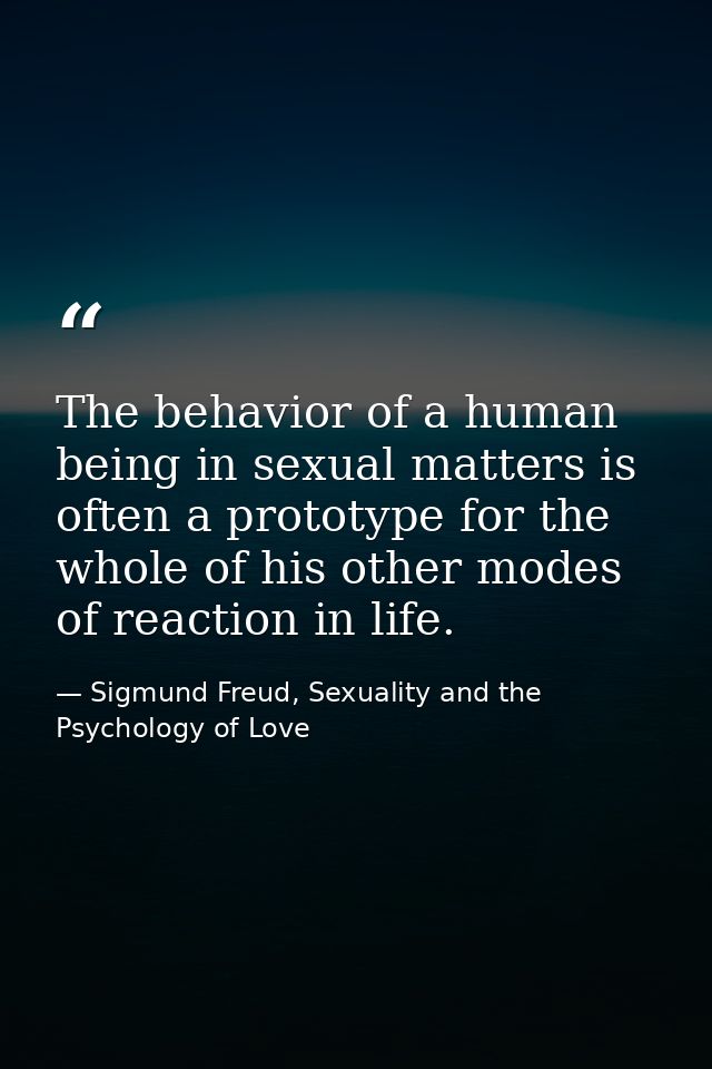 The behavior of a human being in sexual matters is often a prototype for the whole of his other modes of reaction in lif — Sigmund Freud, Sexuality and the Psychology of Love