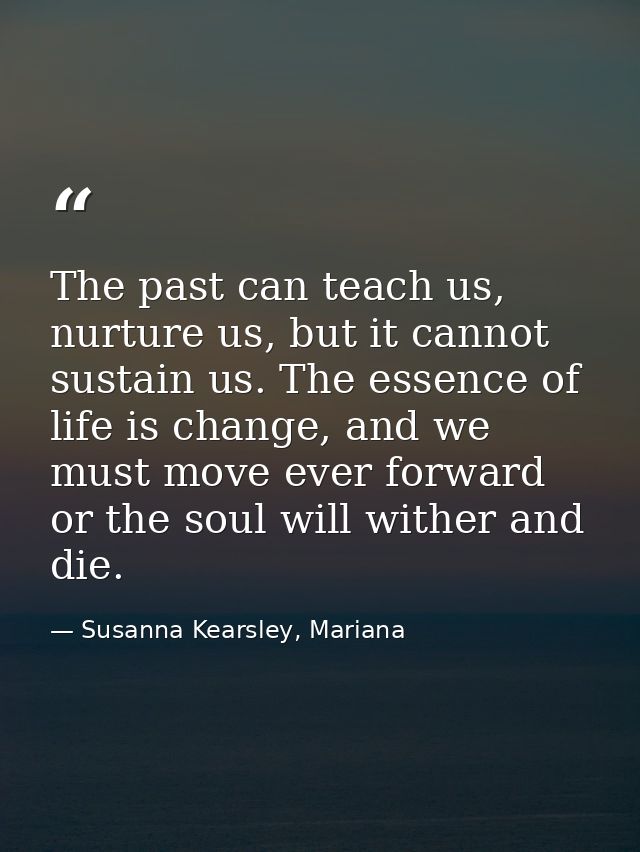 The past can teach us, nurture us, but it cannot sustain us. The essence of life is change, and we must move ever forwar — Susanna Kearsley, Mariana