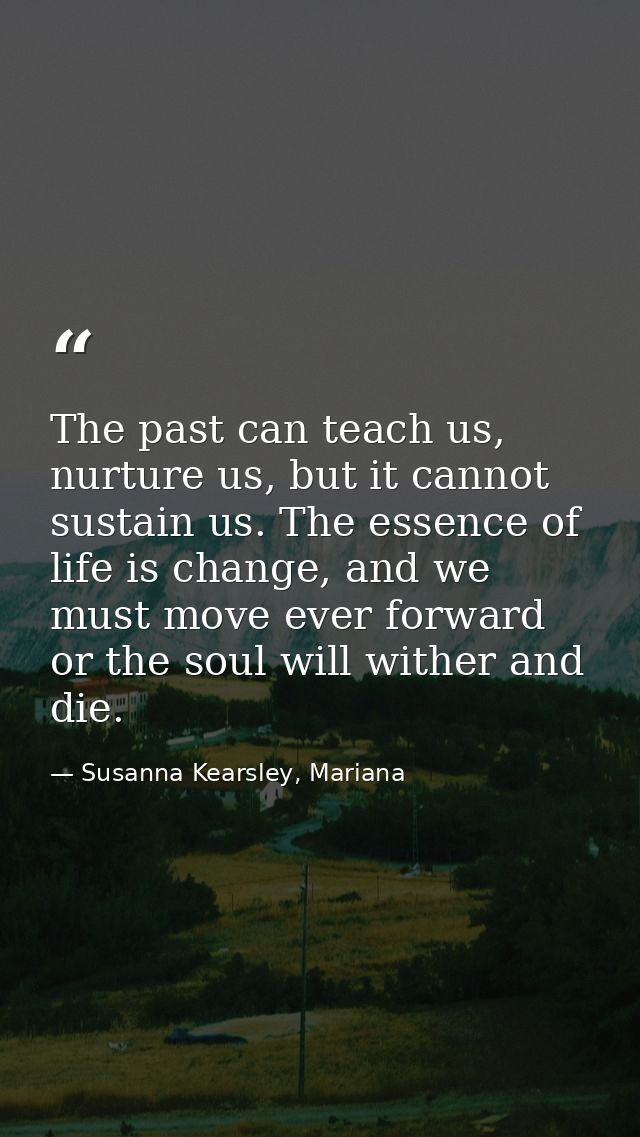 The past can teach us, nurture us, but it cannot sustain us. The essence of life is change, and we must move ever forwar — Susanna Kearsley, Mariana