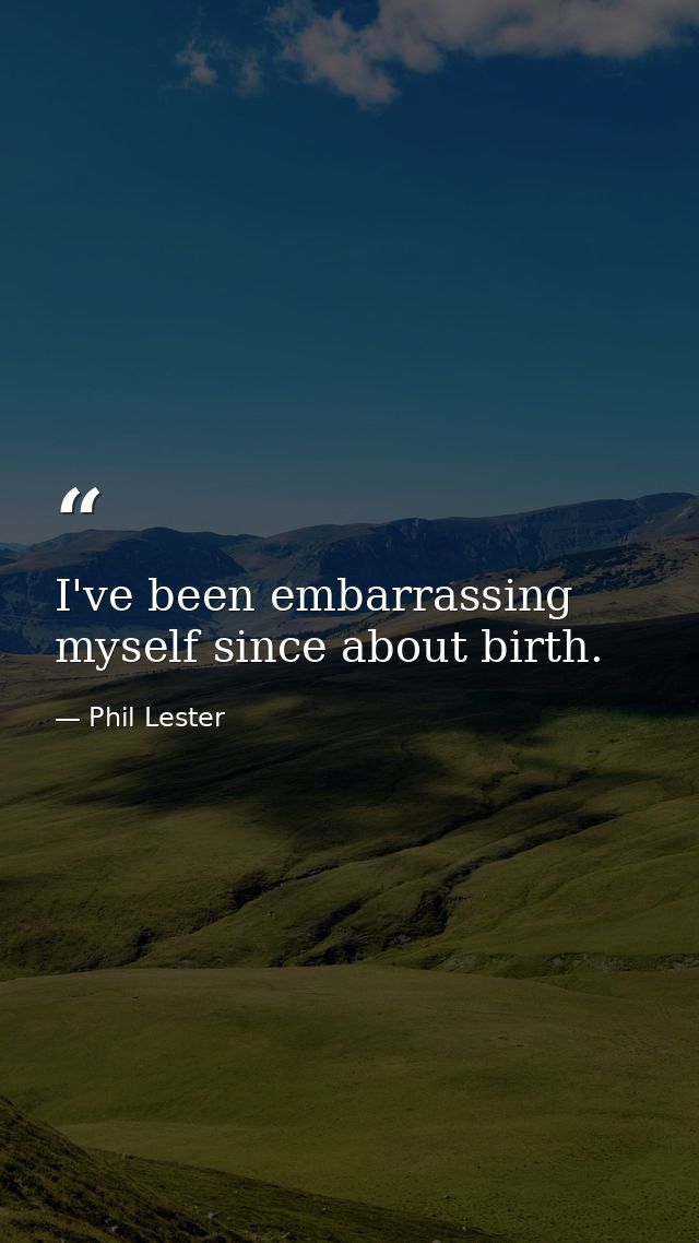 I've been embarrassing myself since about birth. — Phil Lester