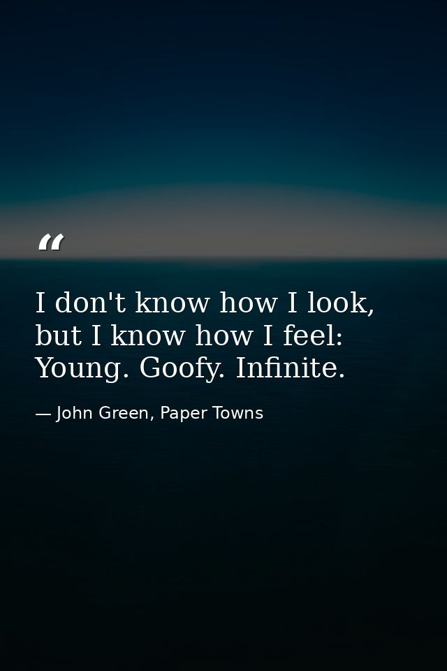 I don't know how I look, but I know how I feel: Young. Goofy. Infinite. — John Green, Paper Towns