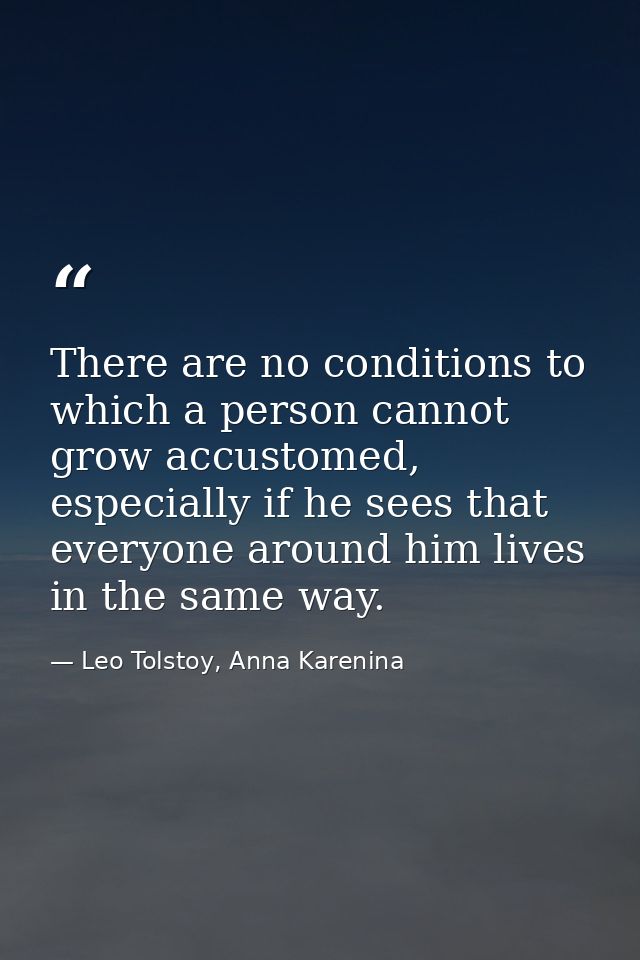 There are no conditions to which a person cannot grow accustomed, especially if he sees that everyone around him lives i — Leo Tolstoy, Anna Karenina