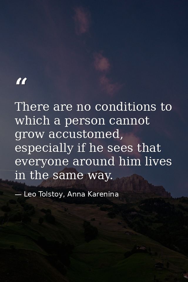 There are no conditions to which a person cannot grow accustomed, especially if he sees that everyone around him lives i — Leo Tolstoy, Anna Karenina