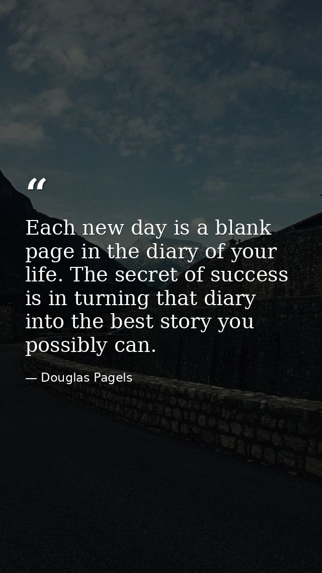 Each new day is a blank page in the diary of your life. The secret of success is in turning that diary into the best sto — Douglas Pagels
