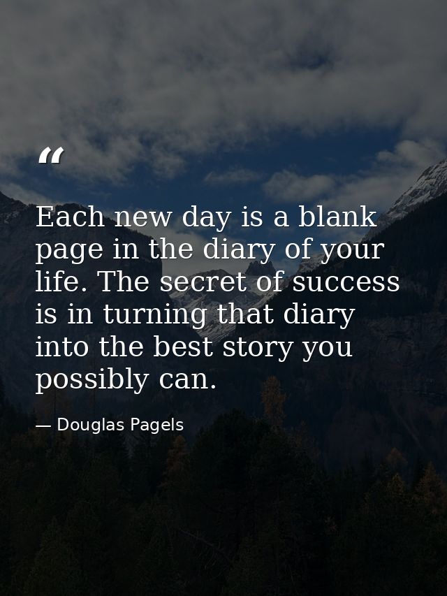 Each new day is a blank page in the diary of your life. The secret of success is in turning that diary into the best sto — Douglas Pagels
