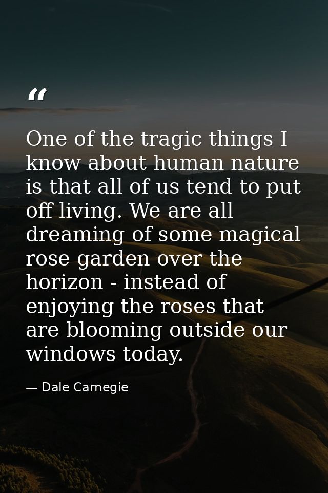 One of the tragic things I know about human nature is that all of us tend to put off living. We are all dreaming of some — Dale Carnegie