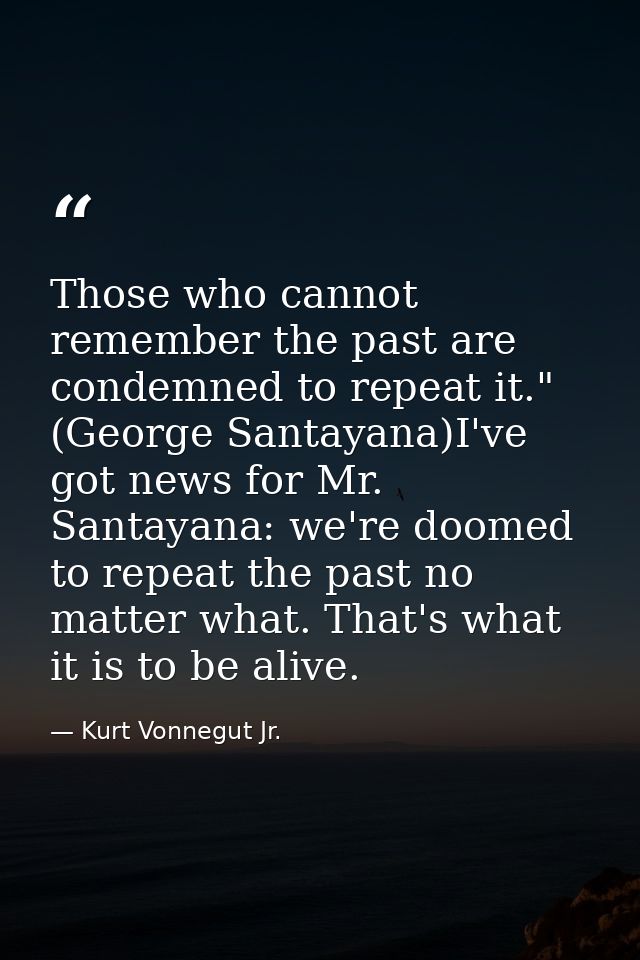 Those who cannot remember the past are condemned to repeat it." (George Santayana)I've got news for Mr. Santayana: we're — Kurt Vonnegut Jr.