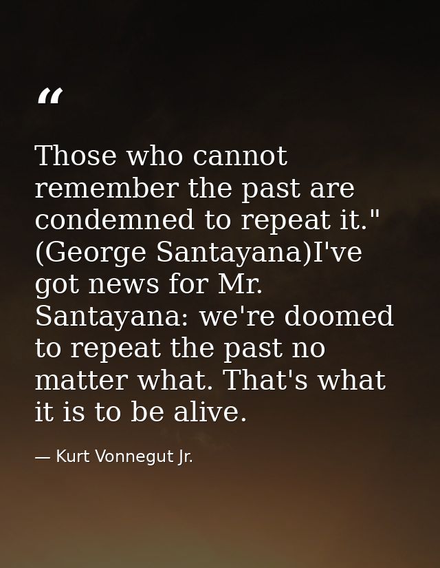 Those who cannot remember the past are condemned to repeat it." (George Santayana)I've got news for Mr. Santayana: we're — Kurt Vonnegut Jr.