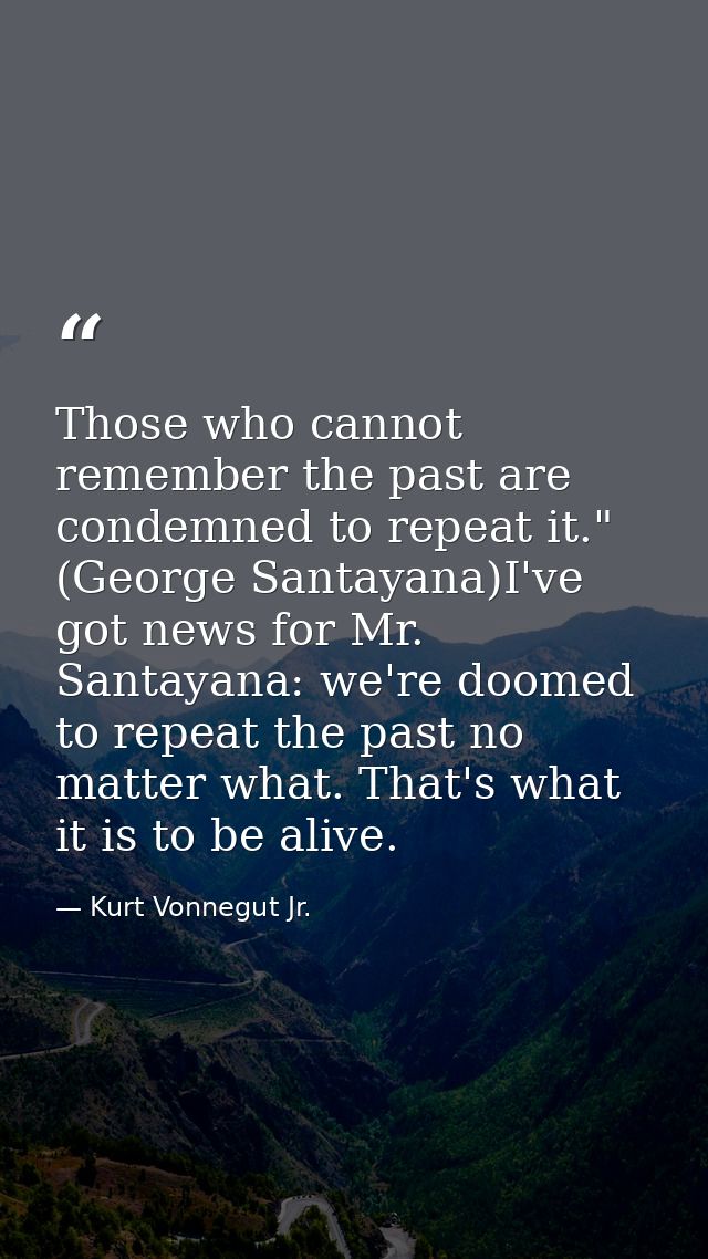 Those who cannot remember the past are condemned to repeat it." (George Santayana)I've got news for Mr. Santayana: we're — Kurt Vonnegut Jr.
