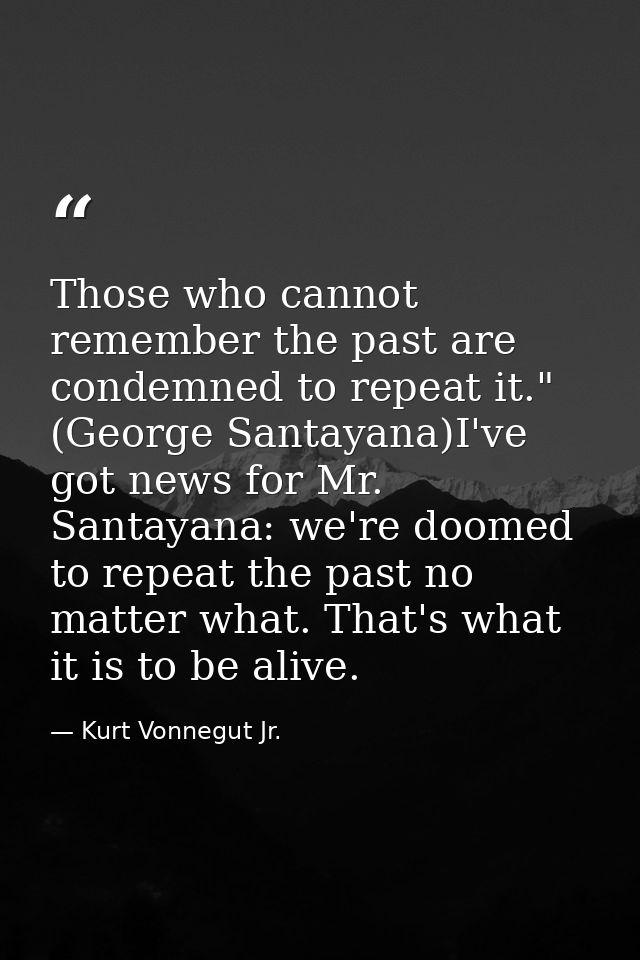 Those who cannot remember the past are condemned to repeat it." (George Santayana)I've got news for Mr. Santayana: we're — Kurt Vonnegut Jr.