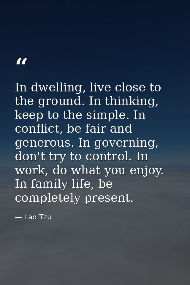 In dwelling, live close to the ground. In thinking, keep to the simple. In conflict, be fair and generous. In governing, — Lao Tzu