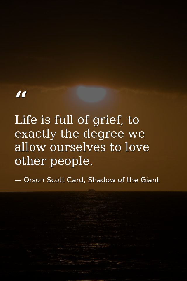 Life is full of grief, to exactly the degree we allow ourselves to love other people. — Orson Scott Card, Shadow of the Giant