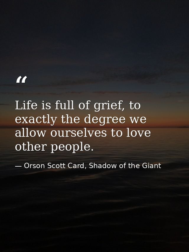 Life is full of grief, to exactly the degree we allow ourselves to love other people. — Orson Scott Card, Shadow of the Giant