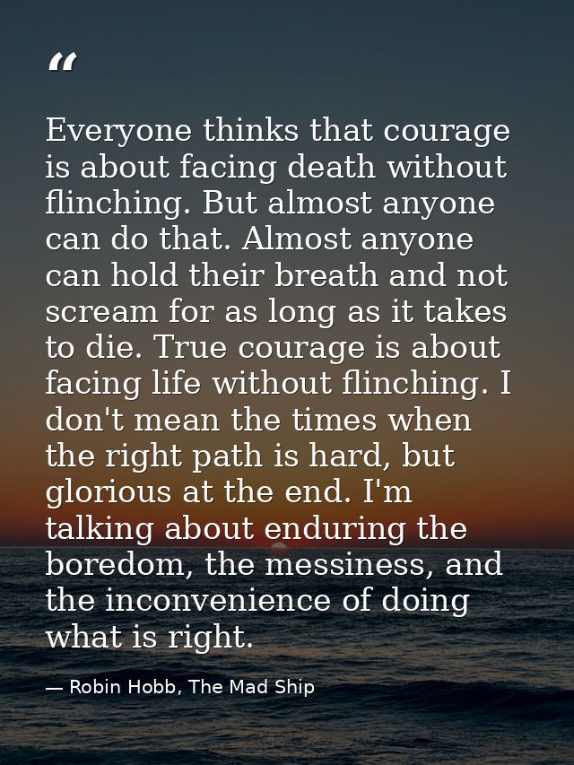 Everyone thinks that courage is about facing death without flinching. But almost anyone can do that. Almost anyone can h — Robin Hobb, The Mad Ship