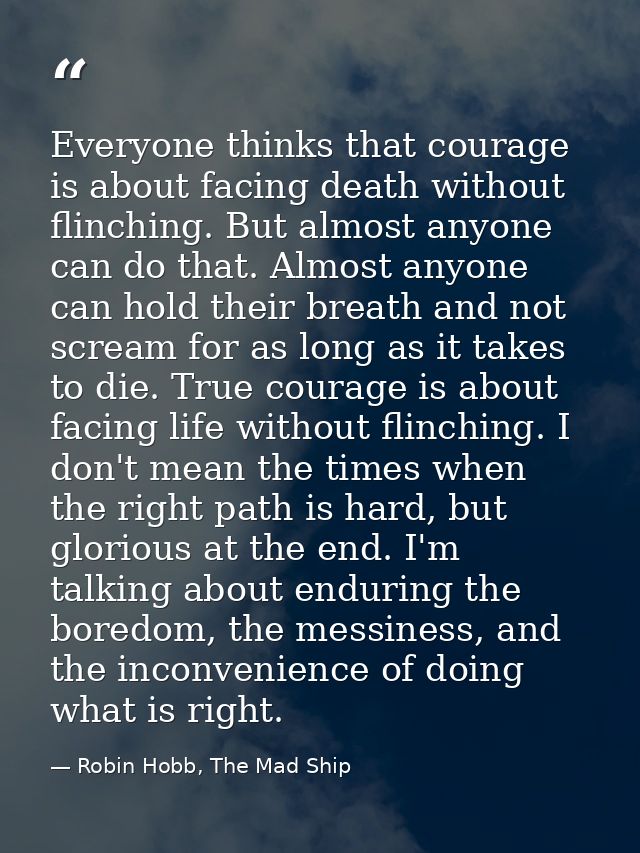 Everyone thinks that courage is about facing death without flinching. But almost anyone can do that. Almost anyone can h — Robin Hobb, The Mad Ship