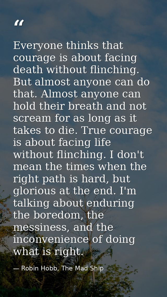 Everyone thinks that courage is about facing death without flinching. But almost anyone can do that. Almost anyone can h — Robin Hobb, The Mad Ship