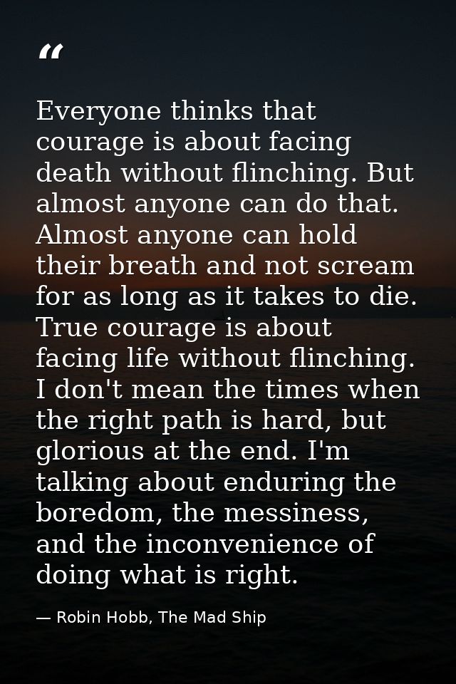 Everyone thinks that courage is about facing death without flinching. But almost anyone can do that. Almost anyone can h — Robin Hobb, The Mad Ship