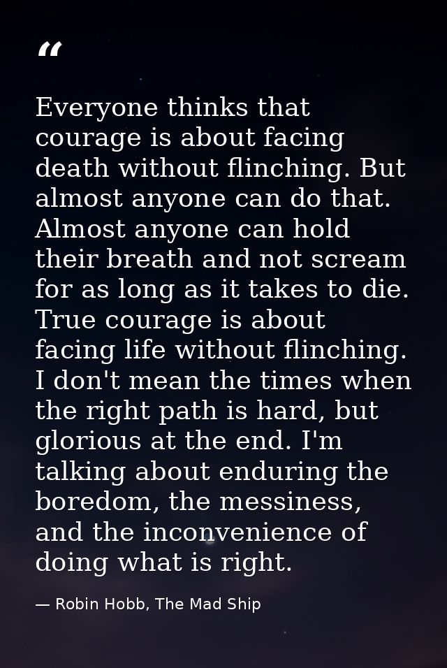 Everyone thinks that courage is about facing death without flinching. But almost anyone can do that. Almost anyone can h — Robin Hobb, The Mad Ship