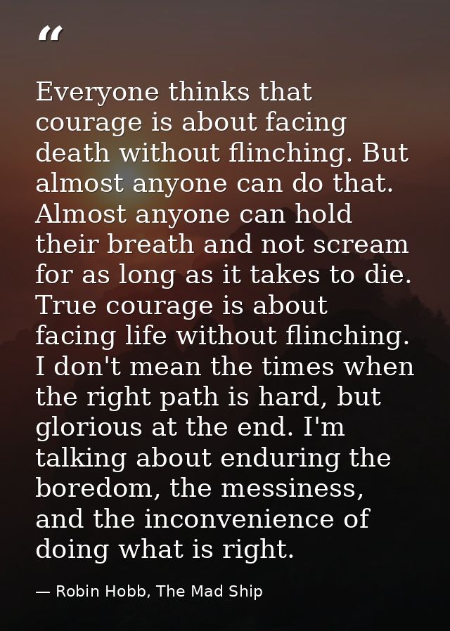 Everyone thinks that courage is about facing death without flinching. But almost anyone can do that. Almost anyone can h — Robin Hobb, The Mad Ship