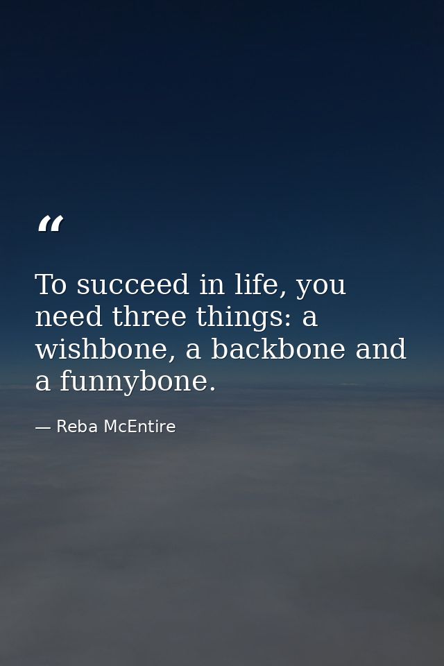 To succeed in life, you need three things: a wishbone, a backbone and a funnybone. — Reba McEntire