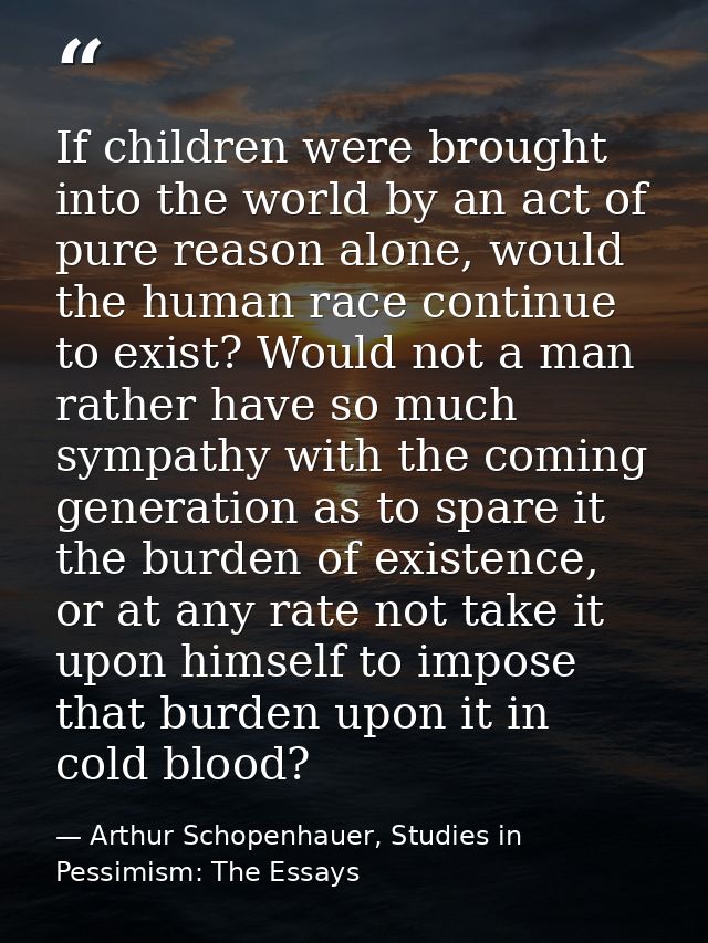 If children were brought into the world by an act of pure reason alone, would the human race continue to exist? Would no — Arthur Schopenhauer, Studies in Pessimism: The Essays