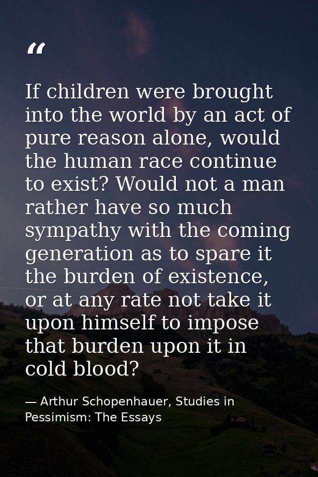 If children were brought into the world by an act of pure reason alone, would the human race continue to exist? Would no — Arthur Schopenhauer, Studies in Pessimism: The Essays