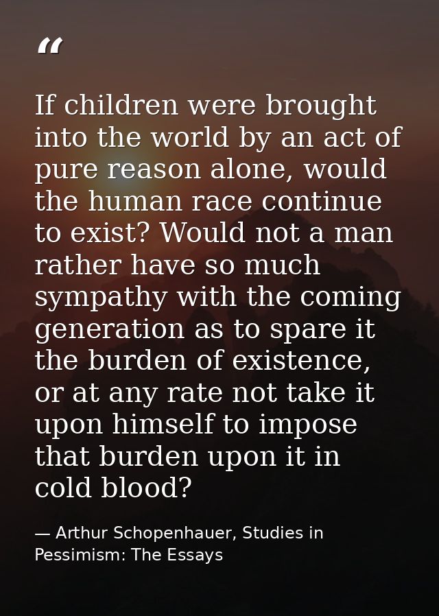 If children were brought into the world by an act of pure reason alone, would the human race continue to exist? Would no — Arthur Schopenhauer, Studies in Pessimism: The Essays