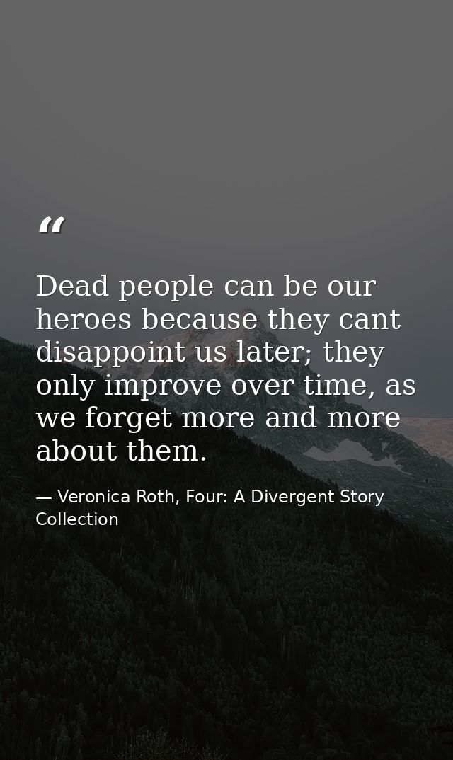 Dead people can be our heroes because they cant disappoint us later; they only improve over time, as we forget more and  — Veronica Roth, Four: A Divergent Story Collection