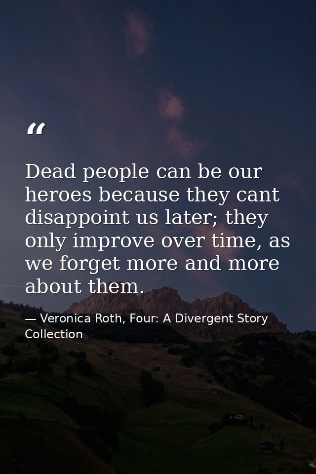 Dead people can be our heroes because they cant disappoint us later; they only improve over time, as we forget more and  — Veronica Roth, Four: A Divergent Story Collection