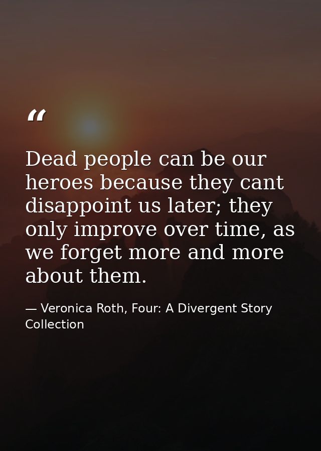 Dead people can be our heroes because they cant disappoint us later; they only improve over time, as we forget more and  — Veronica Roth, Four: A Divergent Story Collection