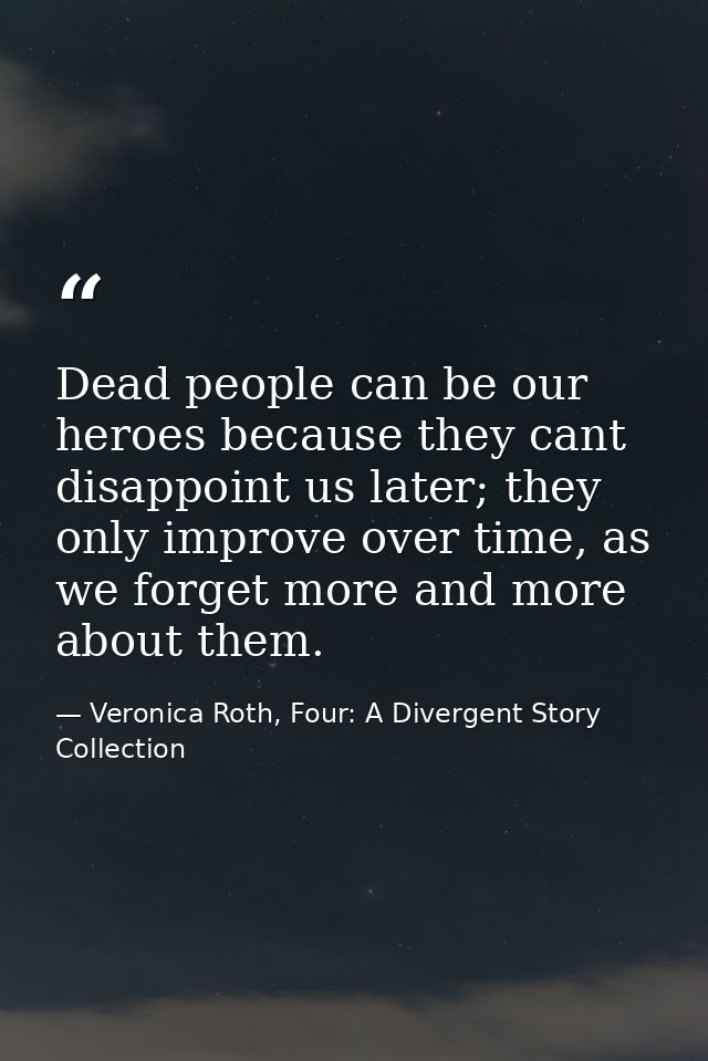Dead people can be our heroes because they cant disappoint us later; they only improve over time, as we forget more and  — Veronica Roth, Four: A Divergent Story Collection