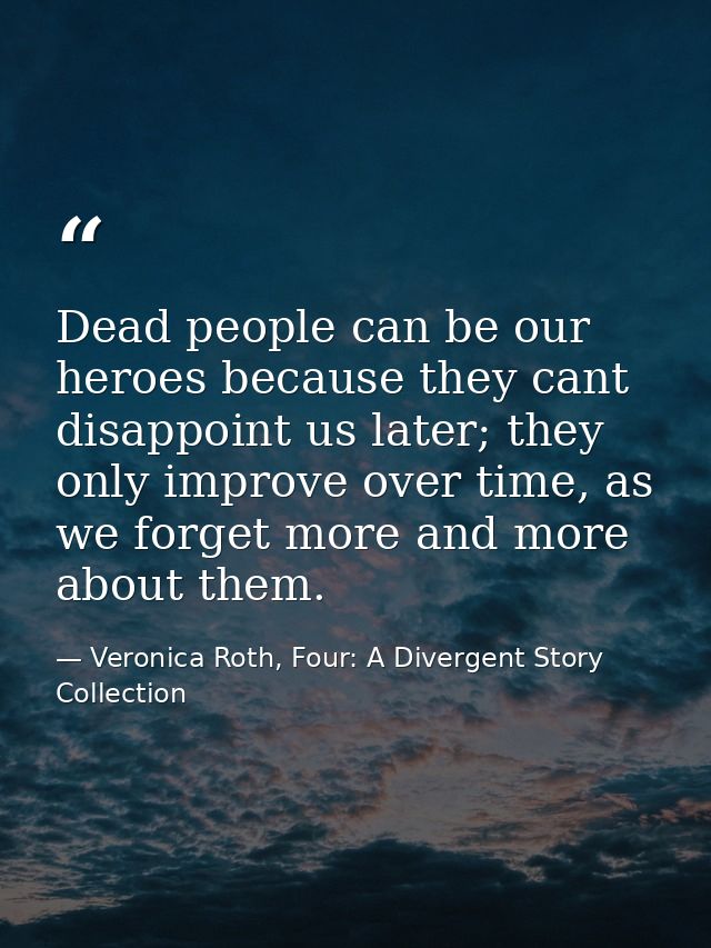 Dead people can be our heroes because they cant disappoint us later; they only improve over time, as we forget more and  — Veronica Roth, Four: A Divergent Story Collection