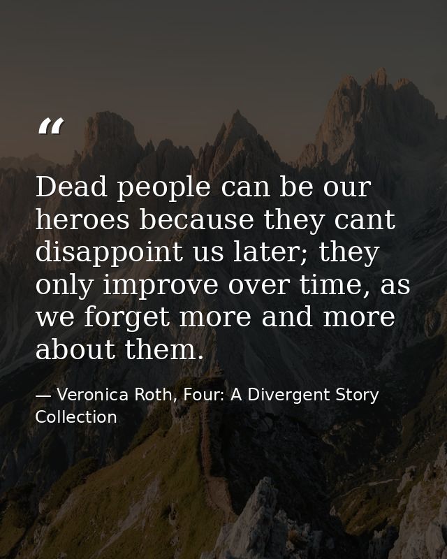 Dead people can be our heroes because they cant disappoint us later; they only improve over time, as we forget more and  — Veronica Roth, Four: A Divergent Story Collection