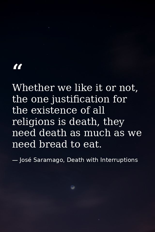 Whether we like it or not, the one justification for the existence of all religions is death, they need death as much as — José Saramago, Death with Interruptions