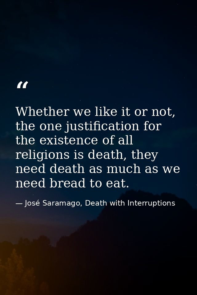 Whether we like it or not, the one justification for the existence of all religions is death, they need death as much as — José Saramago, Death with Interruptions