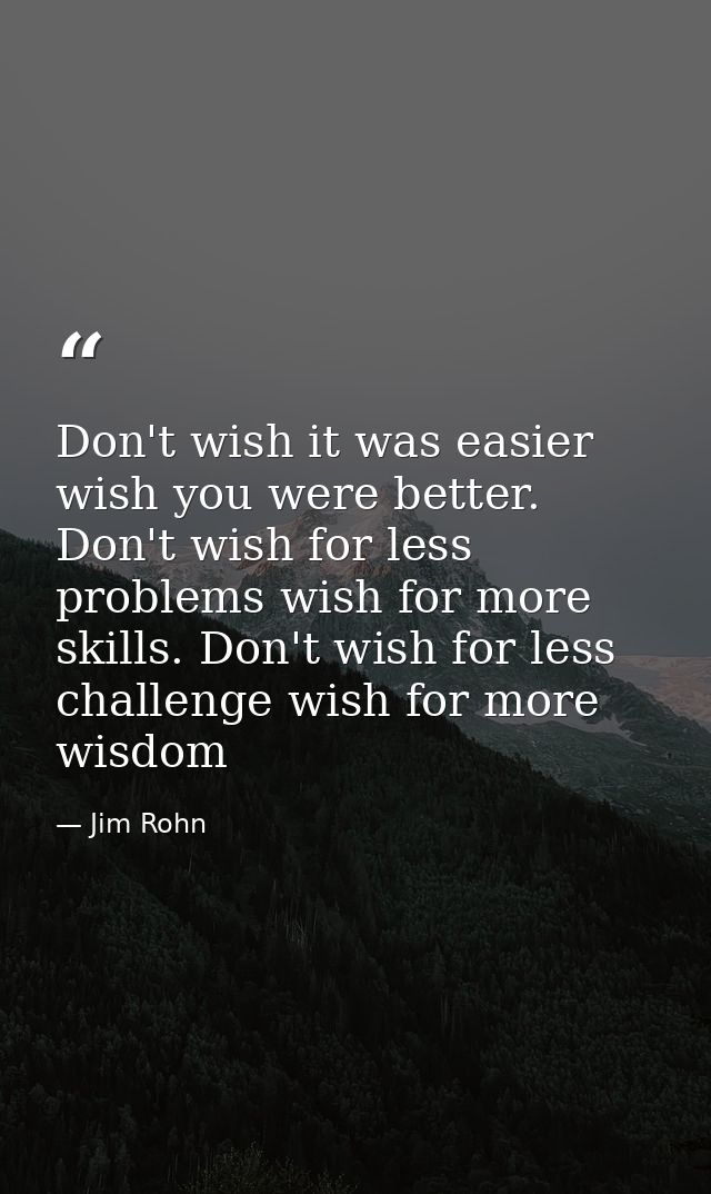 Don't wish it was easier wish you were better. Don't wish for less problems wish for more skills. Don't wish for less ch — Jim Rohn