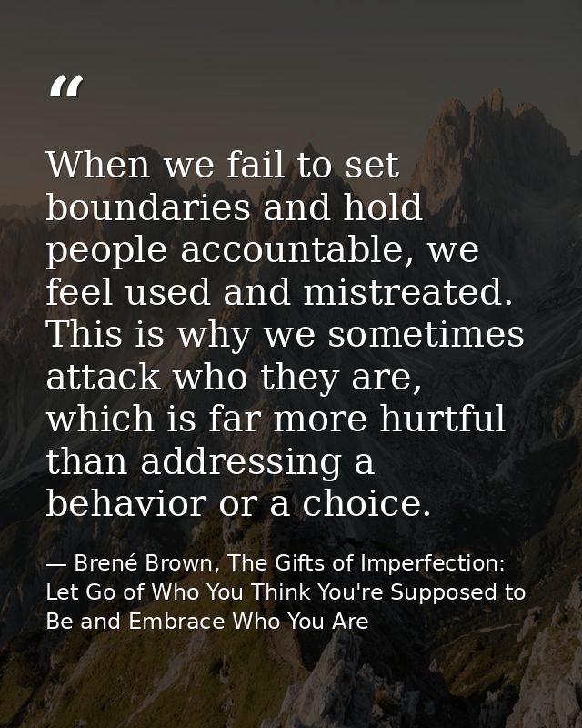 When we fail to set boundaries and hold people accountable, we feel used and mistreated. This is why we sometimes attack — Brené Brown, The Gifts of Imperfection: Let Go of Who You Think You're Supposed to Be and Embrace Who You Are