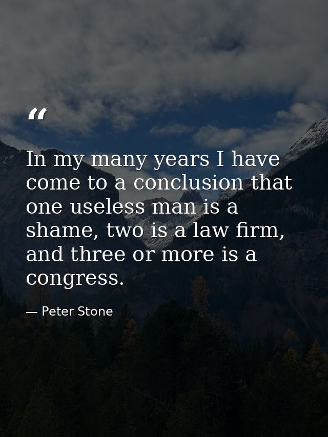 In my many years I have come to a conclusion that one useless man is a shame, two is a law firm, and three or more is a  — Peter Stone