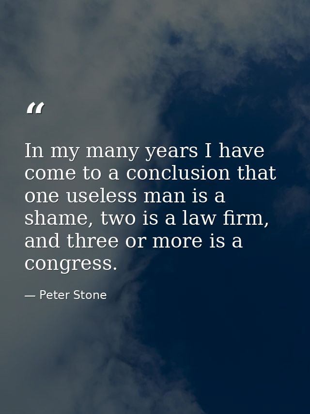 In my many years I have come to a conclusion that one useless man is a shame, two is a law firm, and three or more is a  — Peter Stone