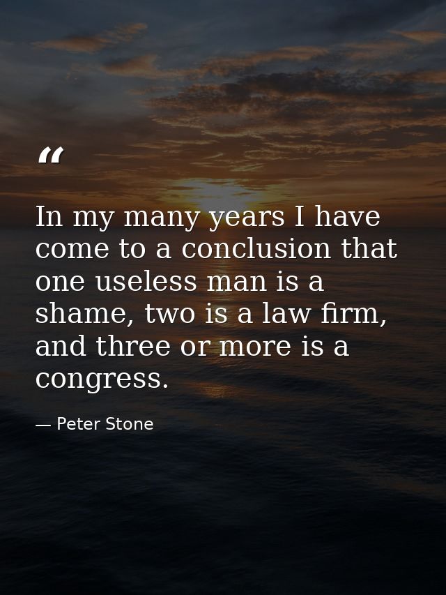 In my many years I have come to a conclusion that one useless man is a shame, two is a law firm, and three or more is a  — Peter Stone