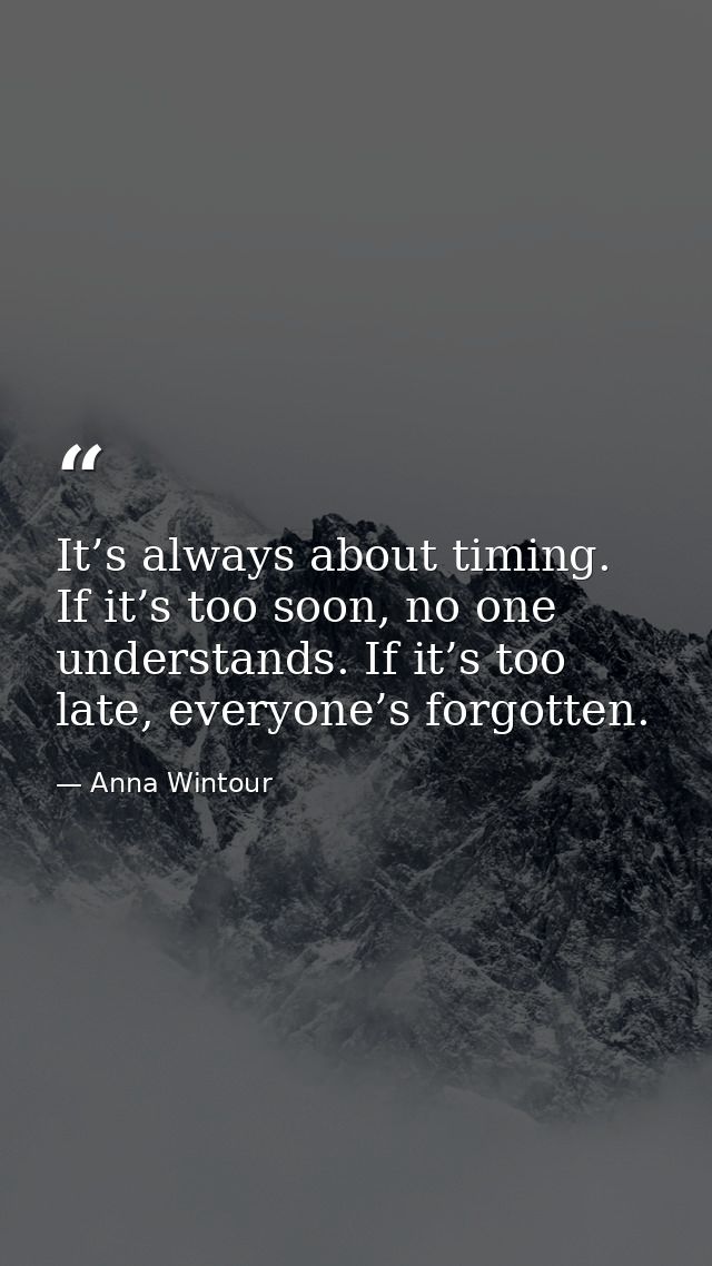 It’s always about timing. If it’s too soon, no one understands. If it’s too late, everyone’s forgotten. — Anna Wintour
