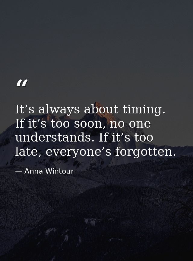 It’s always about timing. If it’s too soon, no one understands. If it’s too late, everyone’s forgotten. — Anna Wintour