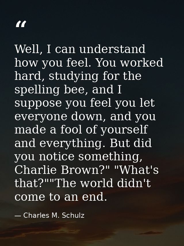 Well, I can understand how you feel. You worked hard, studying for the spelling bee, and I suppose you feel you let ever — Charles M. Schulz