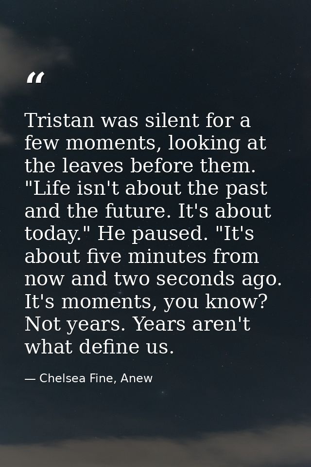 Tristan was silent for a few moments, looking at the leaves before them. "Life isn't about the past and the future. It's — Chelsea Fine, Anew