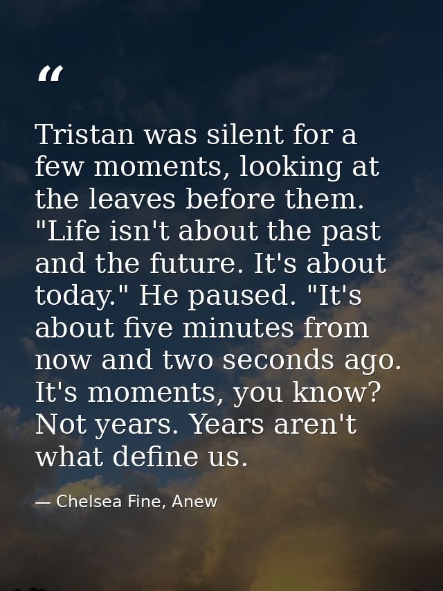 Tristan was silent for a few moments, looking at the leaves before them. "Life isn't about the past and the future. It's — Chelsea Fine, Anew